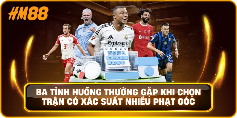 Ba tình huống thường gặp khi chọn trận có xác suất nhiều phạt góc
