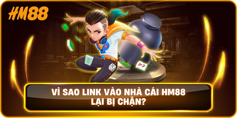 Vì sao link vào nhà cái HM88 lại bị chặn?